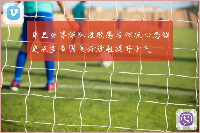库里分享球队挫败感与积极心态称更衣室氛围良好连胜提升士气
