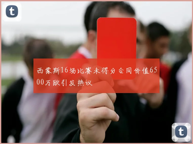 西蒙斯16场比赛未得分合同价值6500万欧引发热议