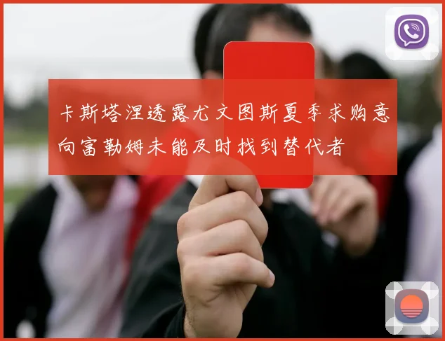 卡斯塔涅透露尤文图斯夏季求购意向富勒姆未能及时找到替代者