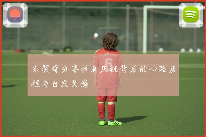 东契奇分享抖肩庆祝背后的心路历程与自发灵感