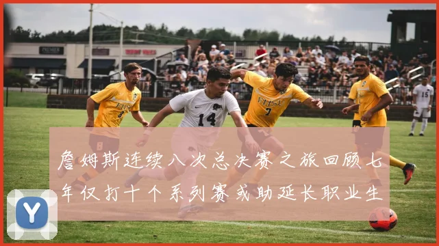詹姆斯连续八次总决赛之旅回顾七年仅打十个系列赛或助延长职业生涯