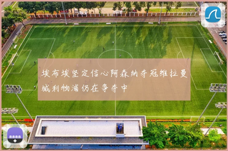 埃布埃坚定信心阿森纳夺冠维拉曼城利物浦仍在争夺中