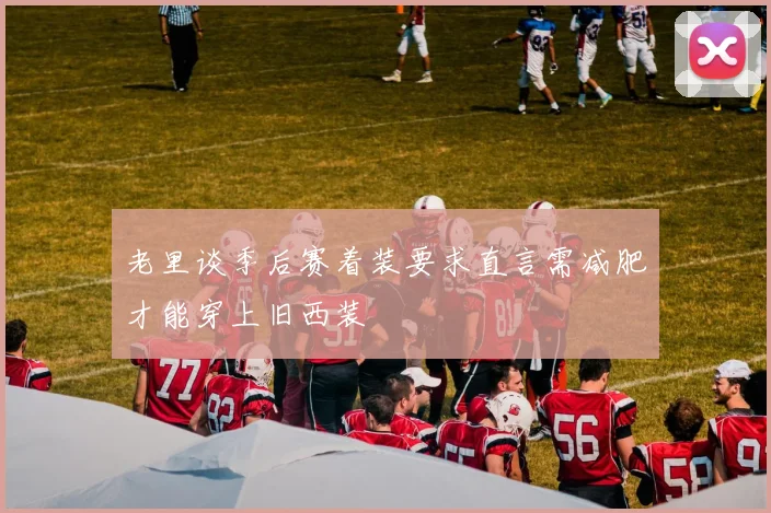 老里谈季后赛着装要求直言需减肥才能穿上旧西装
