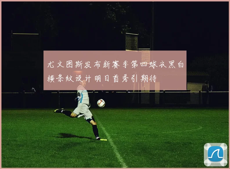 尤文图斯发布新赛季第四球衣黑白横条纹设计明日首秀引期待