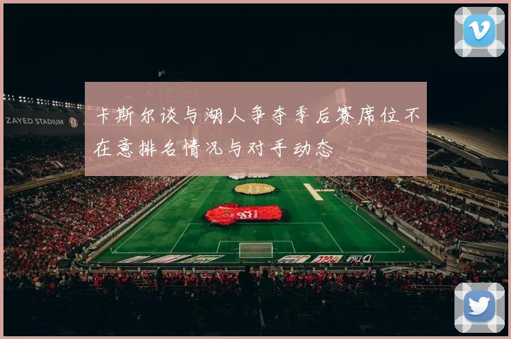 卡斯尔谈与湖人争夺季后赛席位不在意排名情况与对手动态