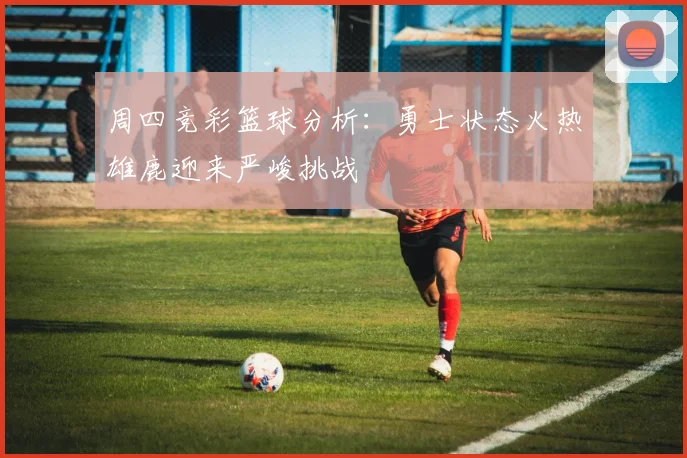 周四竞彩篮球分析：勇士状态火热雄鹿迎来严峻挑战