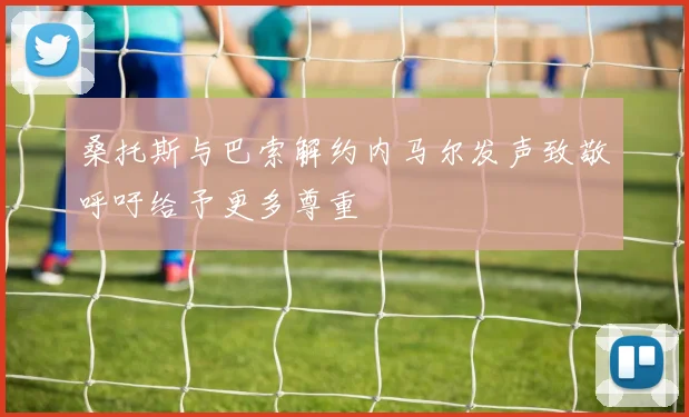 桑托斯与巴索解约内马尔发声致敬呼吁给予更多尊重