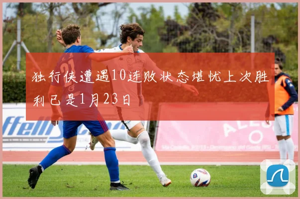 独行侠遭遇10连败状态堪忧上次胜利已是1月23日