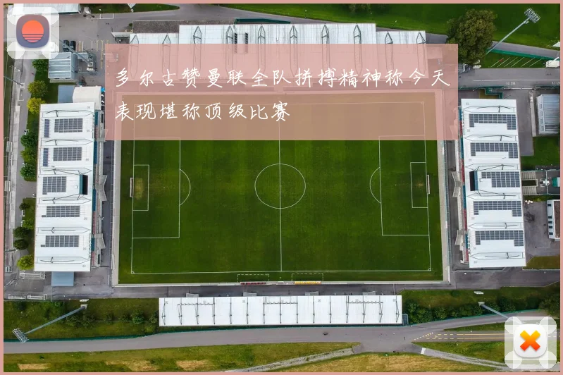 多尔古赞曼联全队拼搏精神称今天表现堪称顶级比赛