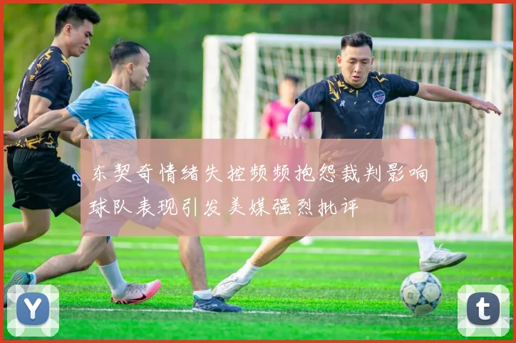 东契奇情绪失控频频抱怨裁判影响球队表现引发美媒强烈批评