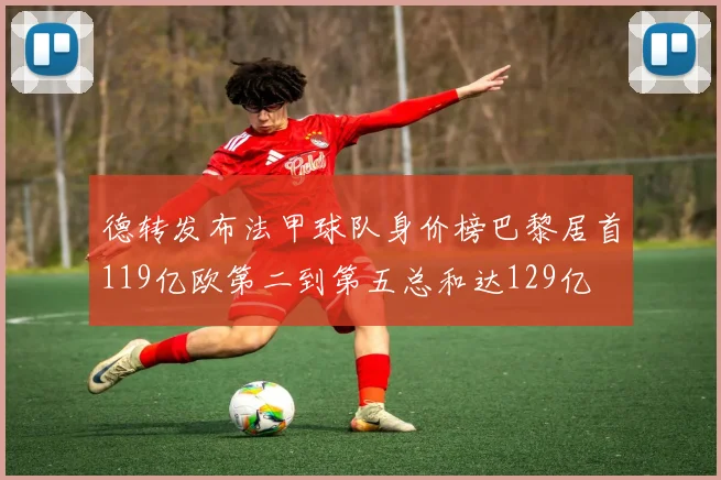 德转发布法甲球队身价榜巴黎居首119亿欧第二到第五总和达129亿