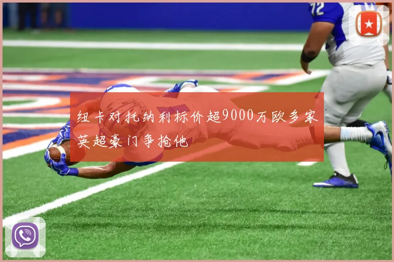 纽卡对托纳利标价超9000万欧多家英超豪门争抢他