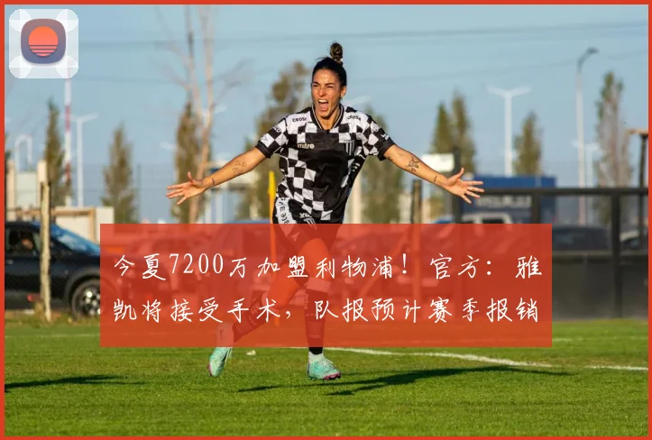 今夏7200万加盟利物浦！官方：雅凯将接受手术，队报预计赛季报销