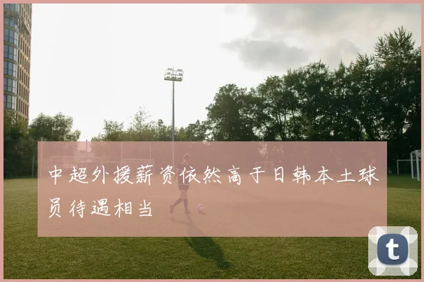 中超外援薪资依然高于日韩本土球员待遇相当