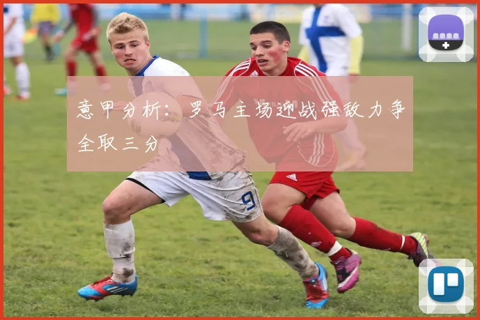 意甲分析：罗马主场迎战强敌力争全取三分