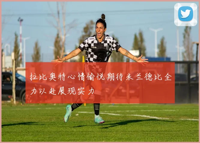 拉比奥特心情愉悦期待米兰德比全力以赴展现实力
