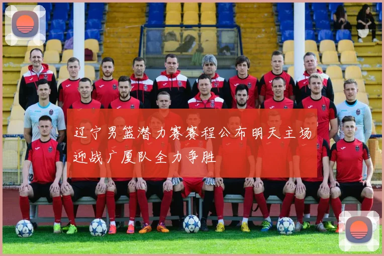 辽宁男篮潜力赛赛程公布明天主场迎战广厦队全力争胜