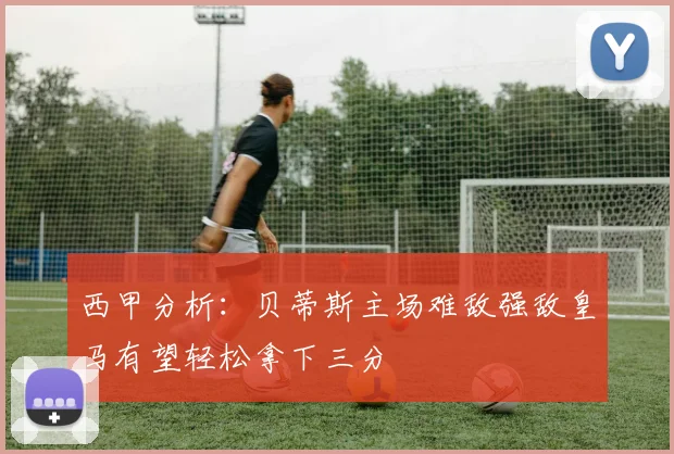 西甲分析：贝蒂斯主场难敌强敌皇马有望轻松拿下三分