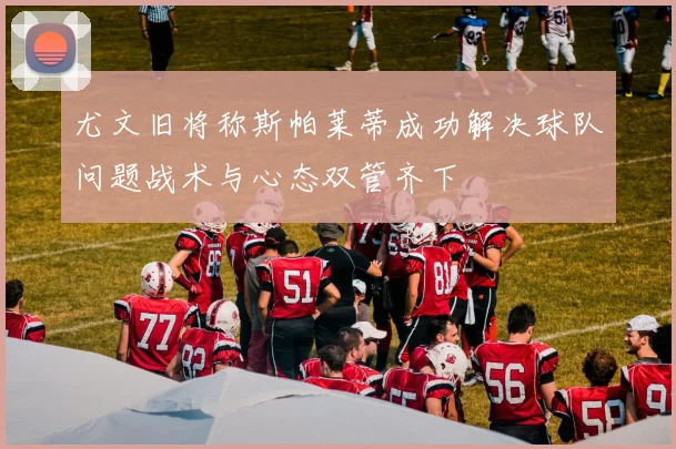 尤文旧将称斯帕莱蒂成功解决球队问题战术与心态双管齐下