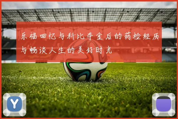 乐福回忆与科比夺金后的药检经历与畅谈人生的美好时光