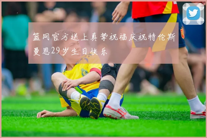 篮网官方送上真挚祝福庆祝特伦斯曼恩29岁生日快乐