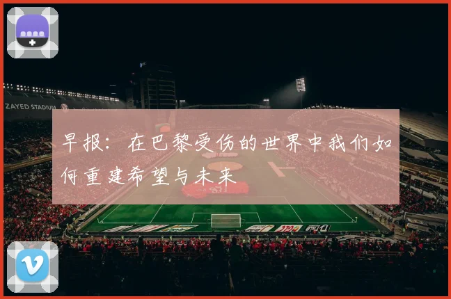 早报：在巴黎受伤的世界中我们如何重建希望与未来